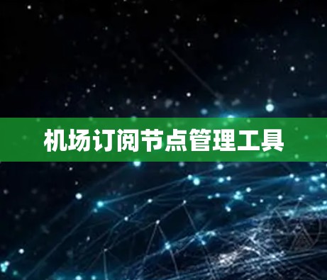 机场订阅节点管理工具 机场订阅节点管理工具
