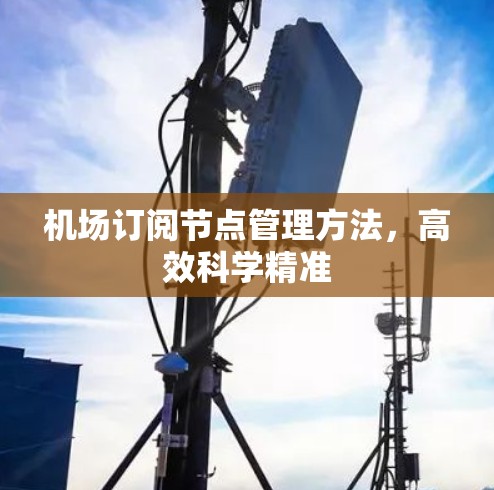 机场订阅节点管理方法,高效科学精准 机场订阅节点管理方法,高效科学精准