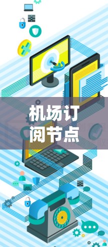机场订阅节点管理,信息技术中的重要环节 机场订阅节点管理,信息技术中的重要环节