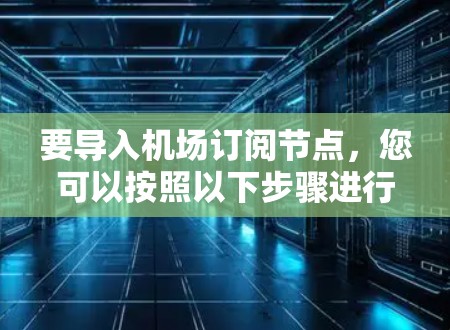 要导入机场订阅节点,您可以按照以下步骤进行操作 要导入机场订阅节点,您可以按照以下步骤进行操作
