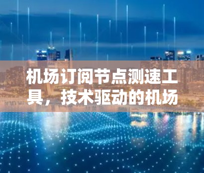 机场订阅节点测速工具，技术驱动的机场安全