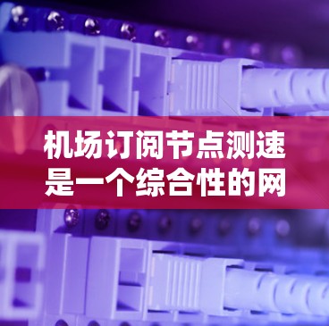 机场订阅节点测速是一个综合性的网络优化问题,涉及多个节点和测试环境。以下是对该主题的分步解释 机场订阅节点测速是一个综合性的网络优化问题,涉及多个节点和测试环境。以下是对该主题的分步解释