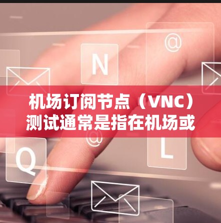 机场订阅节点(VNC)测试通常是指在机场或机场网络环境中测试VNC节点的连接、配置和功能。VNC是机场常用的网络控制站,用于管理机场的网络资源,例如数据流量、防火墙设置等 机场订阅节点(VNC)测试通常是指在机场或机场网络环境中测试VNC节点的连接、配置和功能。VNC是机场常用的网络控制站,用于管理机场的网络资源,例如数据流量、防火墙设置等