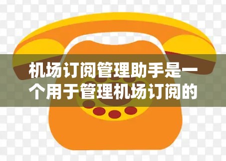 机场订阅管理助手是一个用于管理机场订阅的工具，常见于航空公司或机场系统中。以下是对该工具的详细说明