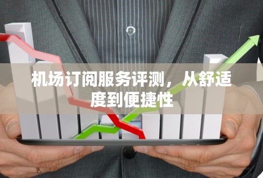 机场订阅服务评测,从舒适度到便捷性 机场订阅服务评测,从舒适度到便捷性