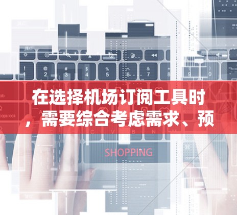 在选择机场订阅工具时,需要综合考虑需求、预算、易用性和功能,以找到最适合自己的解决方案。以下是一个结构化的推荐和使用指南 在选择机场订阅工具时,需要综合考虑需求、预算、易用性和功能,以找到最适合自己的解决方案。以下是一个结构化的推荐和使用指南