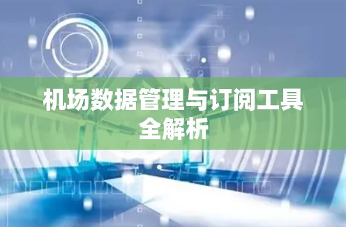机场数据管理与订阅工具全解析
