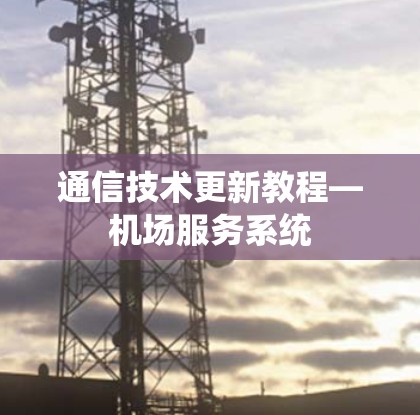 通信技术更新教程—机场服务系统 通信技术更新教程—机场服务系统