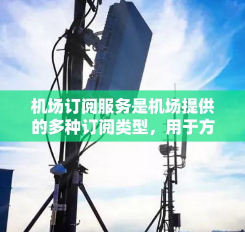 机场订阅服务是机场提供的多种订阅类型,用于方便用户获取机场内的服务信息或商品,通常包括机场报单、订票、订阅等服务。以下是一般性的使用方法,您可以根据具体的服务类型进行调整 机场订阅服务是机场提供的多种订阅类型,用于方便用户获取机场内的服务信息或商品,通常包括机场报单、订票、订阅等服务。以下是一般性的使用方法,您可以根据具体的服务类型进行调整