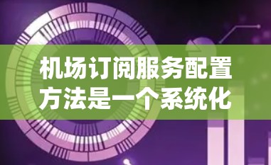 机场订阅服务配置方法是一个系统化的过程，旨在确保机场的安全、高效和有序运行。以下是一个结构化的指南，帮助您理解和实施机场订阅服务的配置