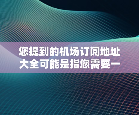 您提到的机场订阅地址大全可能是指您需要一个包含机场地址的列表或格式的详细指南。以下是一些可能的解释和建议 您提到的机场订阅地址大全可能是指您需要一个包含机场地址的列表或格式的详细指南。以下是一些可能的解释和建议