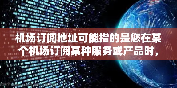 机场订阅地址可能指的是您在某个机场订阅某种服务或产品时,需要提供或获取的地址信息。以下是一般性的说明,您可以根据具体情况调整 机场订阅地址可能指的是您在某个机场订阅某种服务或产品时,需要提供或获取的地址信息。以下是一般性的说明,您可以根据具体情况调整