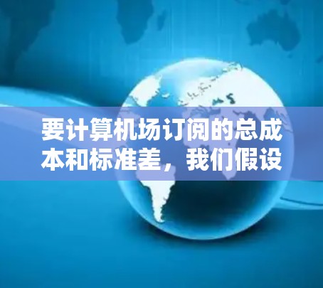 要计算机场订阅的总成本和标准差,我们假设每个订阅的费用为1美元,但有5%的概率失败,不收钱。以下是详细的计算步骤和结果 要计算机场订阅的总成本和标准差,我们假设每个订阅的费用为1美元,但有5%的概率失败,不收钱。以下是详细的计算步骤和结果