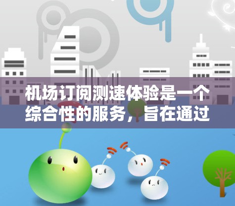 机场订阅测速体验是一个综合性的服务,旨在通过电子测速设备检测乘客的车流速度,提升驾驶体验。以下是关于这一服务的详细分析 机场订阅测速体验是一个综合性的服务,旨在通过电子测速设备检测乘客的车流速度,提升驾驶体验。以下是关于这一服务的详细分析