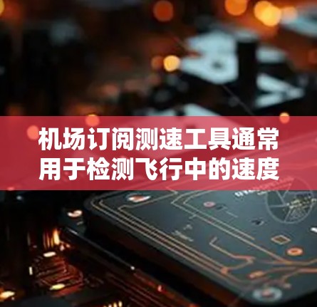 机场订阅测速工具通常用于检测飞行中的速度,以便提供更安全的飞行环境。以下是关于机场订阅测速工具的常见类型及其特点 机场订阅测速工具通常用于检测飞行中的速度,以便提供更安全的飞行环境。以下是关于机场订阅测速工具的常见类型及其特点