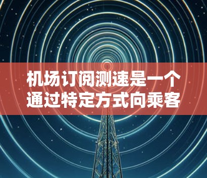 机场订阅测速是一个通过特定方式向乘客提供交通信号或驾驶条件的措施,通常旨在减少等待时间并提高驾驶体验。以下是一个详细的步骤指南,帮助您了解和申请机场订阅测速 机场订阅测速是一个通过特定方式向乘客提供交通信号或驾驶条件的措施,通常旨在减少等待时间并提高驾驶体验。以下是一个详细的步骤指南,帮助您了解和申请机场订阅测速