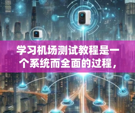 学习机场测试教程是一个系统而全面的过程，涉及多个方面，从设施使用到应急响应和风险管理，以及培训和模拟练习。以下是对该过程的详细分步指南