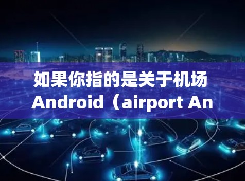 如果你指的是关于机场 Android（airport Android）的相关信息，可能是指在手机应用开发中与机场相关的 Android 应用，比如机场管理系统、电子票务软件等