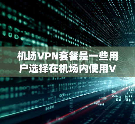 机场VPN套餐是一些用户选择在机场内使用VPN服务的便利解决方案。以下是一个详细的机场VPN套餐方案，涵盖通常包括的内容和一些实用的建议
