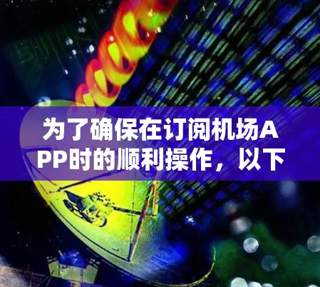 为了确保在订阅机场APP时的顺利操作,以下是一个分步指南 为了确保在订阅机场APP时的顺利操作,以下是一个分步指南
