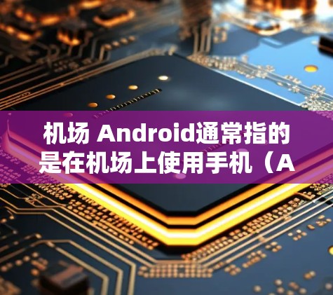 机场 Android通常指的是在机场上使用手机（Android设备）的情况。机场通常使用的是机场的网络，而不是互联网服务。因此，当你在机场上使用手机时，手机只能连接到机场的网络，无法访问互联网