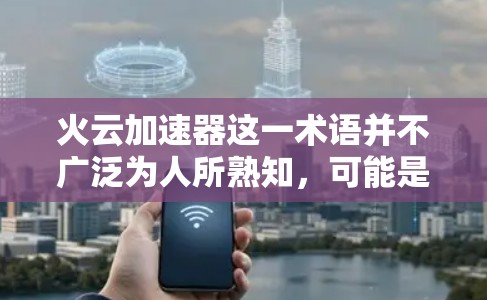 火云加速器这一术语并不广泛为人所熟知，可能是一个特定领域的技术术语或某个特定设备的名称。为了更好地帮助您，我需要更多的信息