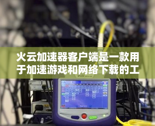 火云加速器客户端是一款用于加速游戏和网络下载的工具。以下是对该工具的详细介绍