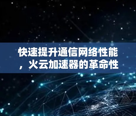 快速提升通信网络性能,火云加速器的革命性突破 快速提升通信网络性能,火云加速器的革命性突破