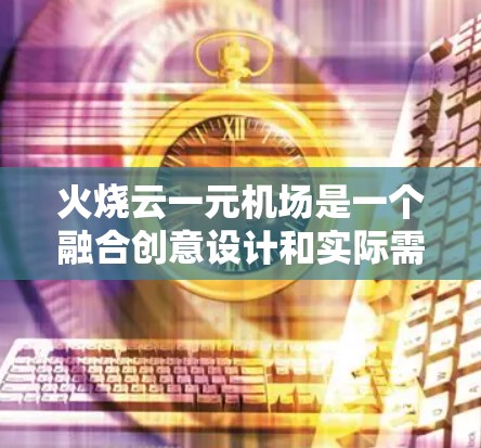 火烧云一元机场是一个融合创意设计和实际需求的项目,旨在通过结合火烧云的设计手法与机场设计,创造出一种独特的航空服务方式。以下是对该项目的详细分析和总结 火烧云一元机场是一个融合创意设计和实际需求的项目,旨在通过结合火烧云的设计手法与机场设计,创造出一种独特的航空服务方式。以下是对该项目的详细分析和总结