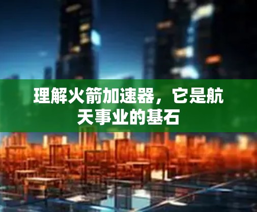 理解火箭加速器，它是航天事业的基石