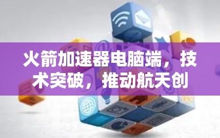 火箭加速器电脑端,技术突破,推动航天创新 火箭加速器电脑端,技术突破,推动航天创新
