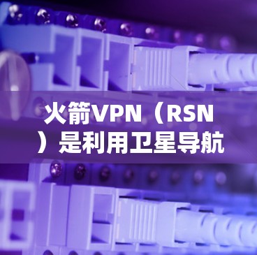 火箭VPN(RSN)是利用卫星导航信号进行VPN服务的公司,其主要服务是提供加密和多设备功能的卫星VPN。以下是关于火箭VPN节点列表和全球线路测试的详细分析 火箭VPN(RSN)是利用卫星导航信号进行VPN服务的公司,其主要服务是提供加密和多设备功能的卫星VPN。以下是关于火箭VPN节点列表和全球线路测试的详细分析