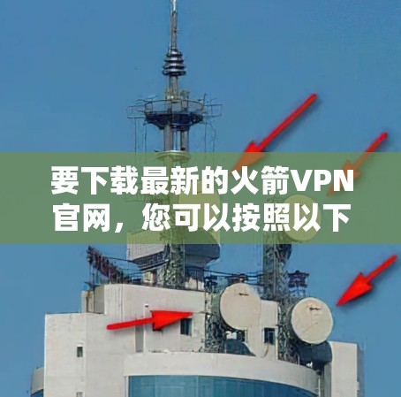 要下载最新的火箭VPN官网,您可以按照以下步骤操作 要下载最新的火箭VPN官网,您可以按照以下步骤操作