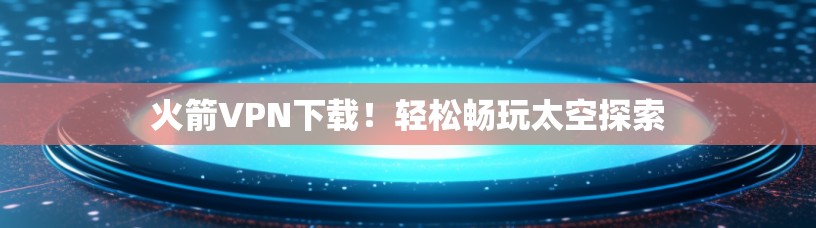 火箭VPN下载！轻松畅玩太空探索