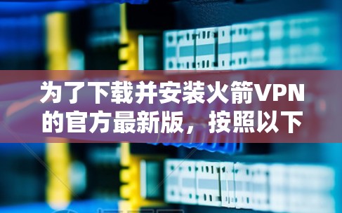为了下载并安装火箭VPN的官方最新版,按照以下步骤进行 为了下载并安装火箭VPN的官方最新版,按照以下步骤进行