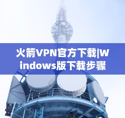 火箭VPN官方下载|Windows版下载步骤 火箭VPN官方下载|Windows版下载步骤