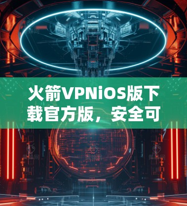 火箭VPNiOS版下载官方版,安全可靠,轻松连接,隐私保护 火箭VPNiOS版下载官方版,安全可靠,轻松连接,隐私保护