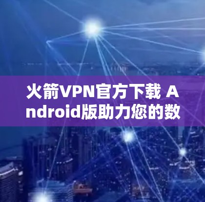 火箭VPN官方下载 Android版助力您的数据安全与用户体验 火箭VPN官方下载 Android版助力您的数据安全与用户体验
