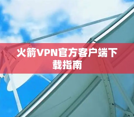 火箭VPN官方客户端下载指南 火箭VPN官方客户端下载指南