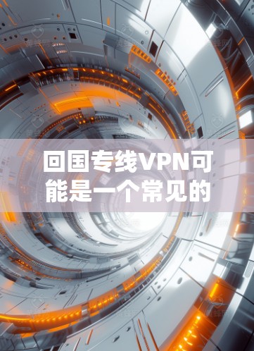 回国专线VPN可能是一个常见的中文表达，但具体含义可能因语境而异。以下是几种可能的解释和建议