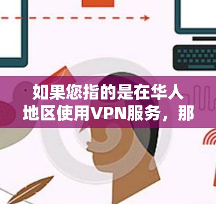 如果您指的是在华人地区使用VPN服务,那么以下是一些可能的情况 如果您指的是在华人地区使用VPN服务,那么以下是一些可能的情况
