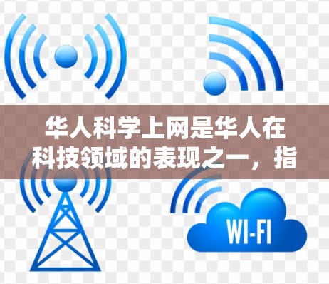 华人科学上网是华人在科技领域的表现之一,指华人在互联网和科技领域取得的成就和影响力。华人在科学和互联网上的表现,主要集中在以下几个方面 华人科学上网是华人在科技领域的表现之一,指华人在互联网和科技领域取得的成就和影响力。华人在科学和互联网上的表现,主要集中在以下几个方面