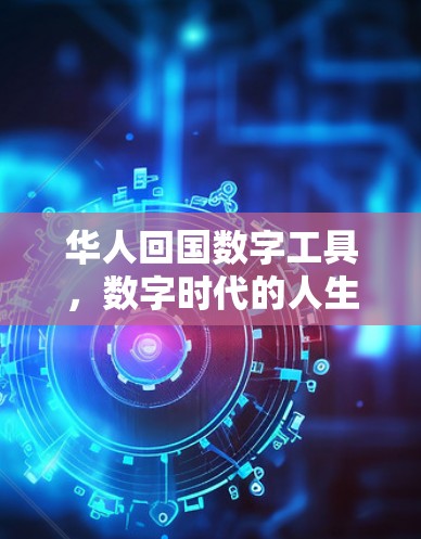 华人回国数字工具,数字时代的人生见证者 华人回国数字工具,数字时代的人生见证者
