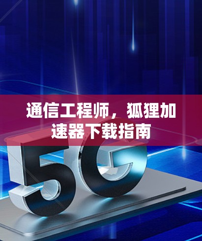 通信工程师,狐狸加速器下载指南 通信工程师,狐狸加速器下载指南