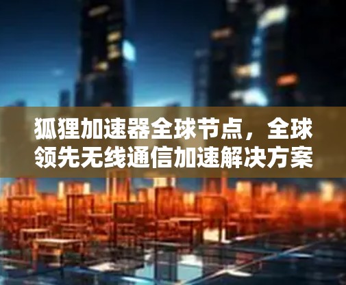 狐狸加速器全球节点,全球领先无线通信加速解决方案 狐狸加速器全球节点,全球领先无线通信加速解决方案