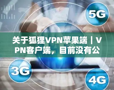 关于狐狸VPN苹果端｜VPN客户端，目前没有公开的证据表明苹果平台上有任何被广泛传播的狐狸VPN应用。通常，网络安全问题需要通过专业机构或可靠的来源来验证，而非通过网络平台自行传播