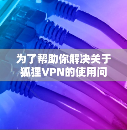 为了帮助你解决关于狐狸VPN的使用问题,以下是一个分步骤的教程,涵盖基本操作、配置、使用和安全考虑 为了帮助你解决关于狐狸VPN的使用问题,以下是一个分步骤的教程,涵盖基本操作、配置、使用和安全考虑