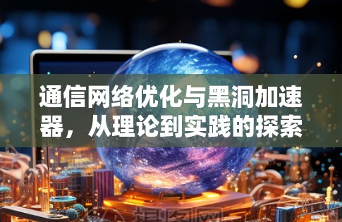 通信网络优化与黑洞加速器,从理论到实践的探索 通信网络优化与黑洞加速器,从理论到实践的探索