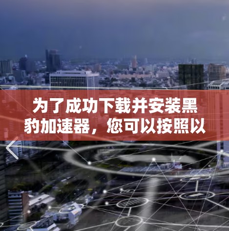 为了成功下载并安装黑豹加速器,您可以按照以下步骤进行 为了成功下载并安装黑豹加速器,您可以按照以下步骤进行