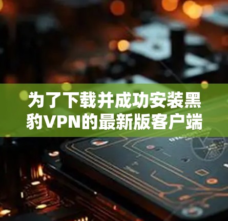 为了下载并成功安装黑豹VPN的最新版客户端,您可以按照以下步骤进行操作 为了下载并成功安装黑豹VPN的最新版客户端,您可以按照以下步骤进行操作